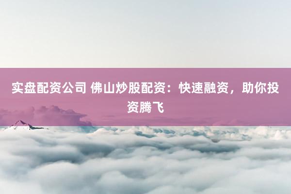 实盘配资公司 佛山炒股配资：快速融资，助你投资腾飞