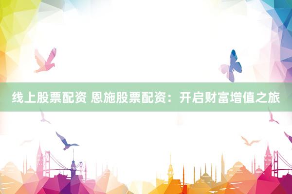 线上股票配资 恩施股票配资：开启财富增值之旅