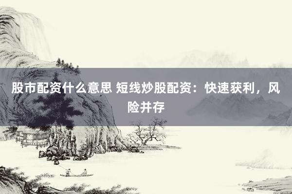 股市配资什么意思 短线炒股配资：快速获利，风险并存