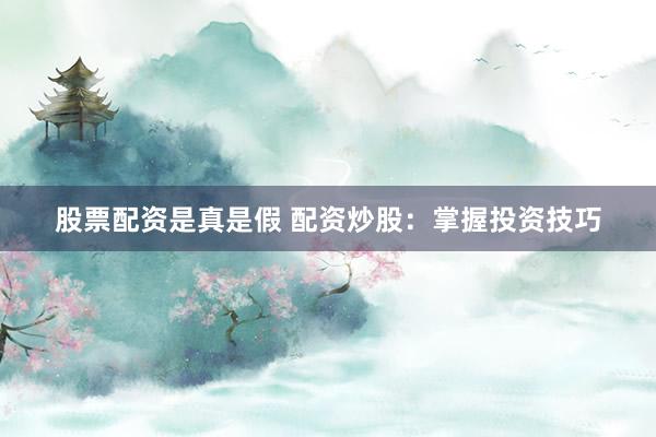 股票配资是真是假 配资炒股：掌握投资技巧