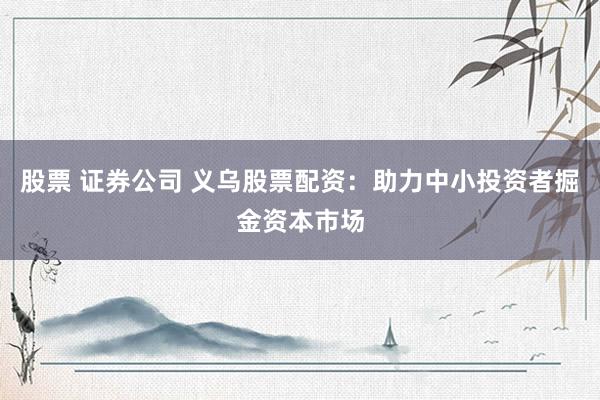 股票 证券公司 义乌股票配资：助力中小投资者掘金资本市场