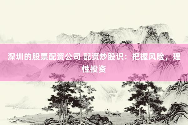 深圳的股票配资公司 配资炒股识：把握风险，理性投资