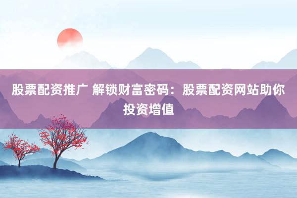 股票配资推广 解锁财富密码：股票配资网站助你投资增值