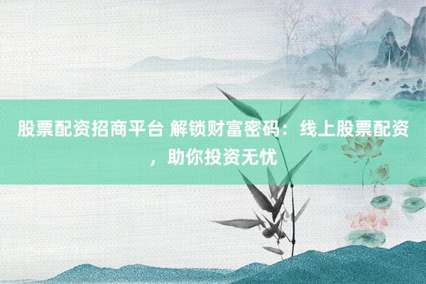 股票配资招商平台 解锁财富密码：线上股票配资，助你投资无忧