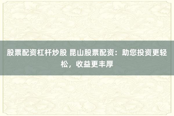 股票配资杠杆炒股 昆山股票配资：助您投资更轻松，收益更丰厚