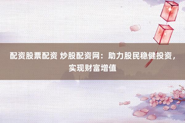 配资股票配资 炒股配资网：助力股民稳健投资，实现财富增值