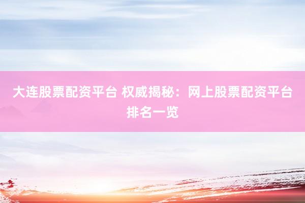 大连股票配资平台 权威揭秘：网上股票配资平台排名一览