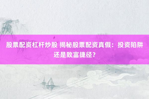 股票配资杠杆炒股 揭秘股票配资真假：投资陷阱还是致富捷径？