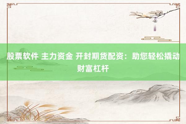 股票软件 主力资金 开封期货配资：助您轻松撬动财富杠杆