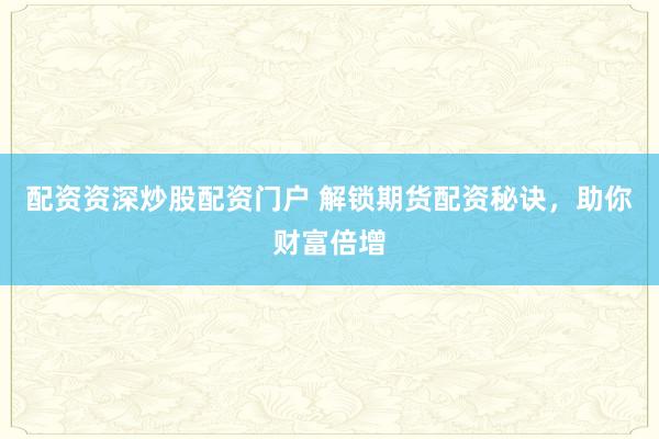 配资资深炒股配资门户 解锁期货配资秘诀，助你财富倍增