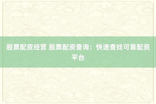 股票配资经营 股票配资查询：快速查找可靠配资平台