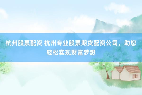 杭州股票配资 杭州专业股票期货配资公司，助您轻松实现财富梦想