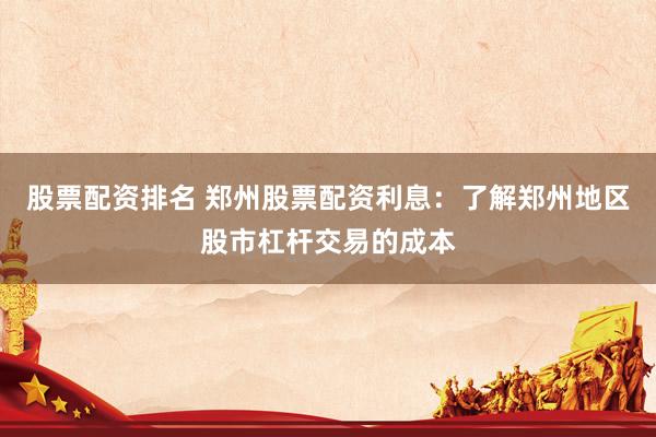 股票配资排名 郑州股票配资利息：了解郑州地区股市杠杆交易的成本