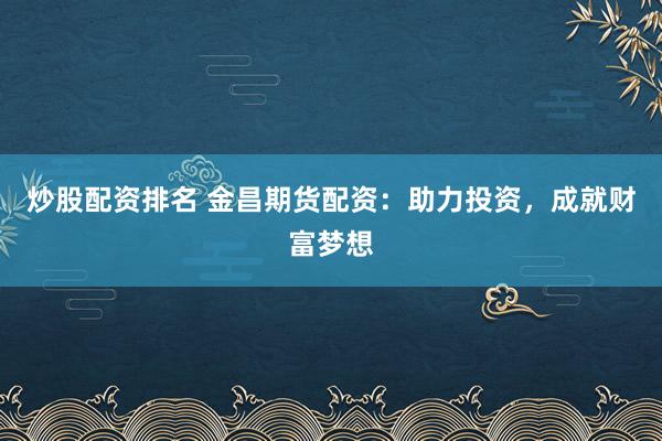 炒股配资排名 金昌期货配资：助力投资，成就财富梦想
