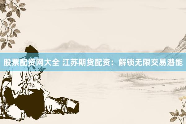 股票配资网大全 江苏期货配资：解锁无限交易潜能