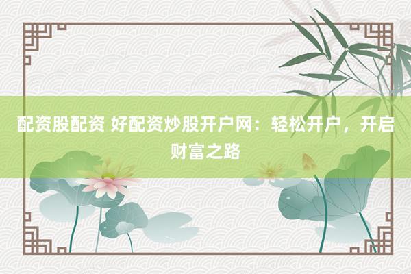配资股配资 好配资炒股开户网：轻松开户，开启财富之路