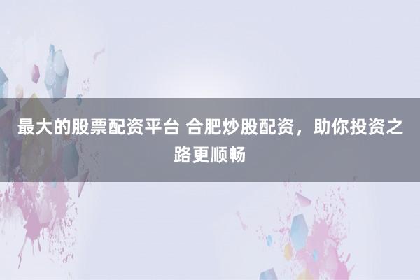 最大的股票配资平台 合肥炒股配资，助你投资之路更顺畅