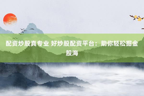 配资炒股真专业 好炒股配资平台：助你轻松掘金股海