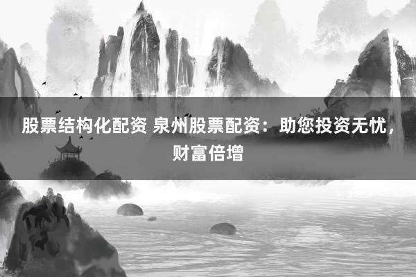 股票结构化配资 泉州股票配资：助您投资无忧，财富倍增