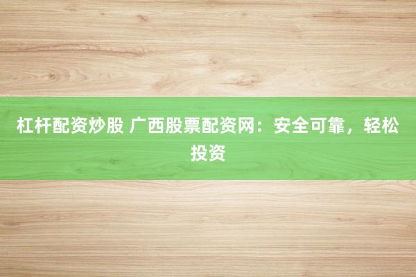 杠杆配资炒股 广西股票配资网：安全可靠，轻松投资