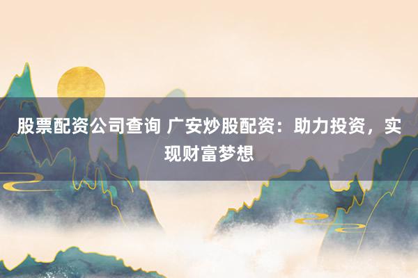 股票配资公司查询 广安炒股配资：助力投资，实现财富梦想