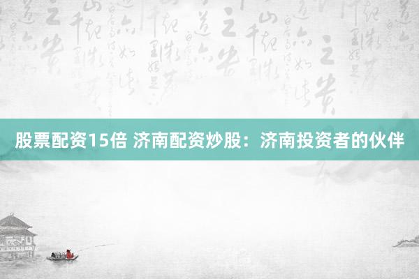 股票配资15倍 济南配资炒股：济南投资者的伙伴