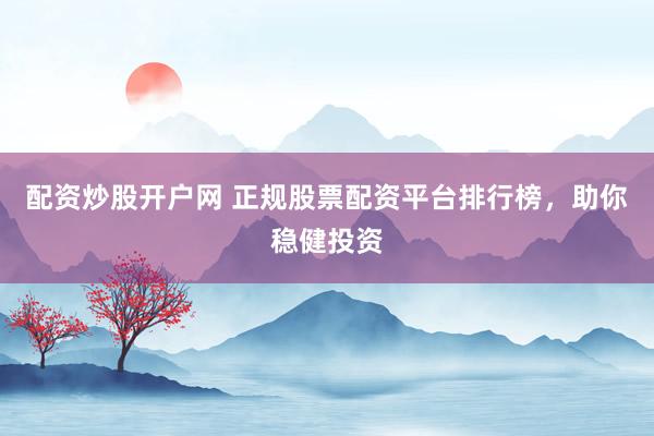 配资炒股开户网 正规股票配资平台排行榜，助你稳健投资