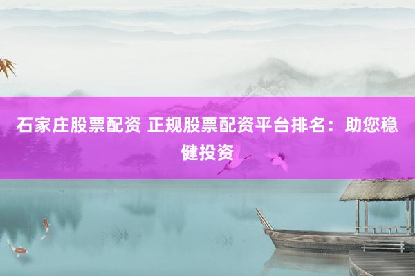 石家庄股票配资 正规股票配资平台排名：助您稳健投资