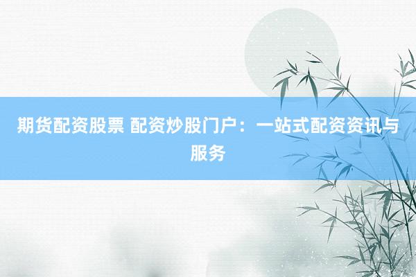 期货配资股票 配资炒股门户：一站式配资资讯与服务