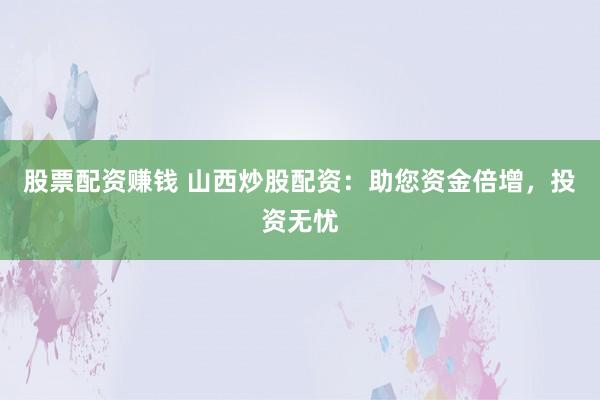 股票配资赚钱 山西炒股配资：助您资金倍增，投资无忧