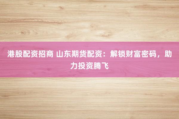 港股配资招商 山东期货配资：解锁财富密码，助力投资腾飞