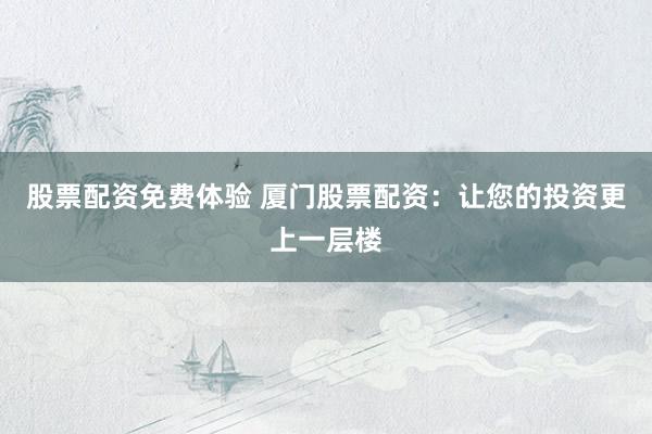 股票配资免费体验 厦门股票配资：让您的投资更上一层楼