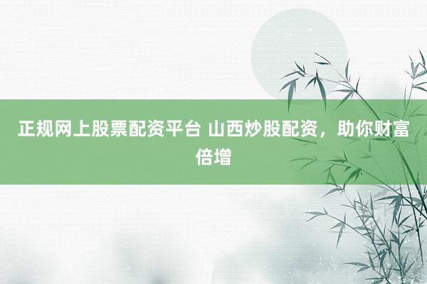 正规网上股票配资平台 山西炒股配资，助你财富倍增