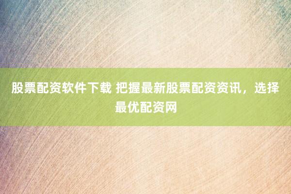股票配资软件下载 把握最新股票配资资讯，选择最优配资网