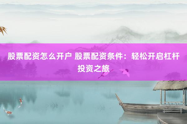 股票配资怎么开户 股票配资条件：轻松开启杠杆投资之旅