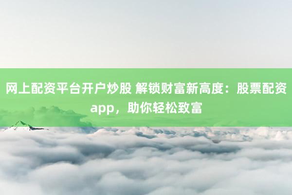 网上配资平台开户炒股 解锁财富新高度：股票配资app，助你轻松致富