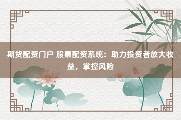 期货配资门户 股票配资系统：助力投资者放大收益，掌控风险