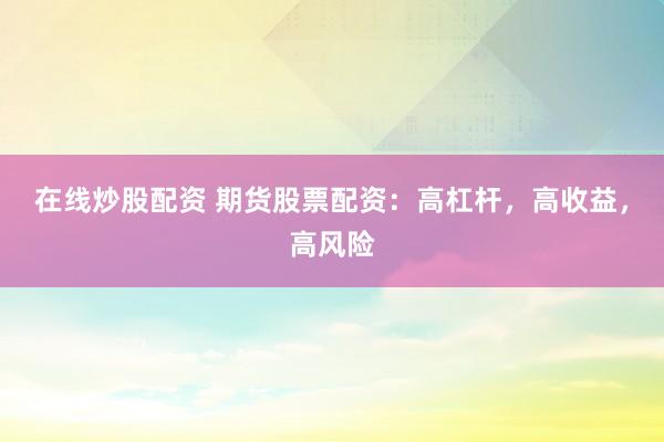在线炒股配资 期货股票配资：高杠杆，高收益，高风险