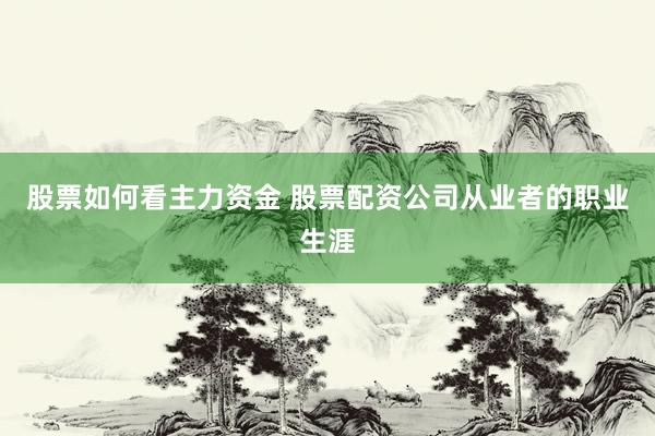 股票如何看主力资金 股票配资公司从业者的职业生涯