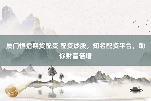 厦门恒指期货配资 配资炒股，知名配资平台，助你财富倍增