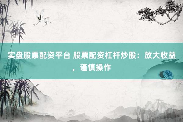 实盘股票配资平台 股票配资杠杆炒股：放大收益，谨慎操作