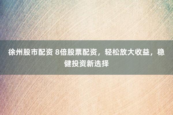 徐州股市配资 8倍股票配资，轻松放大收益，稳健投资新选择