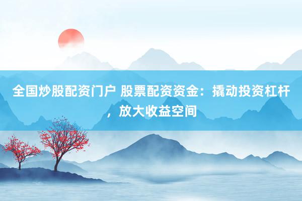 全国炒股配资门户 股票配资资金：撬动投资杠杆，放大收益空间