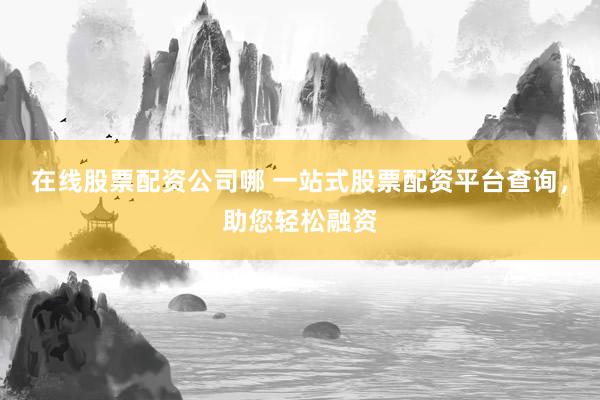 在线股票配资公司哪 一站式股票配资平台查询，助您轻松融资