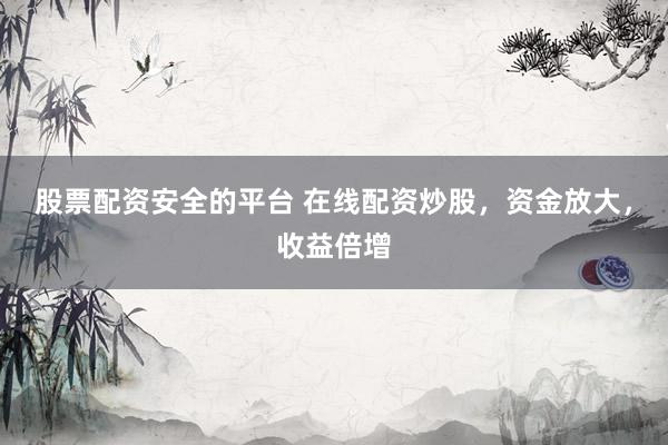 股票配资安全的平台 在线配资炒股，资金放大，收益倍增
