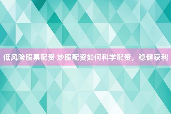 低风险股票配资 炒股配资如何科学配资，稳健获利