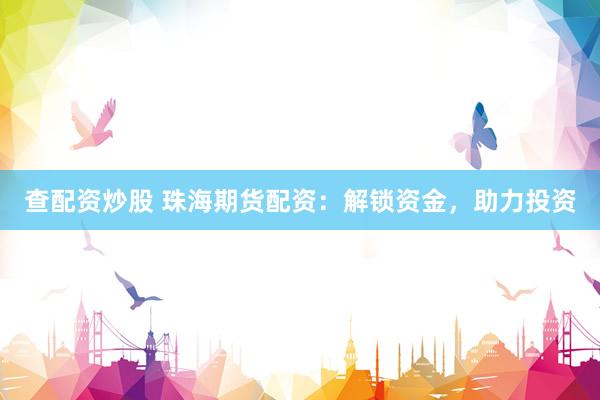 查配资炒股 珠海期货配资：解锁资金，助力投资