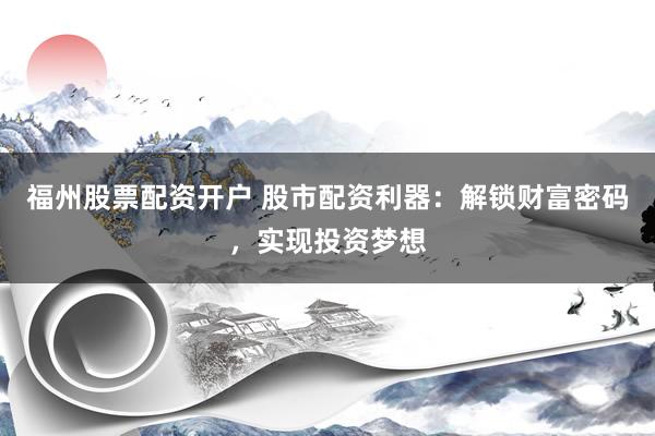 福州股票配资开户 股市配资利器：解锁财富密码，实现投资梦想