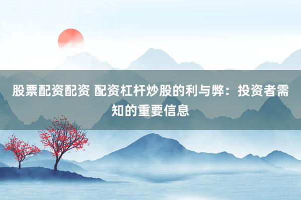 股票配资配资 配资杠杆炒股的利与弊：投资者需知的重要信息