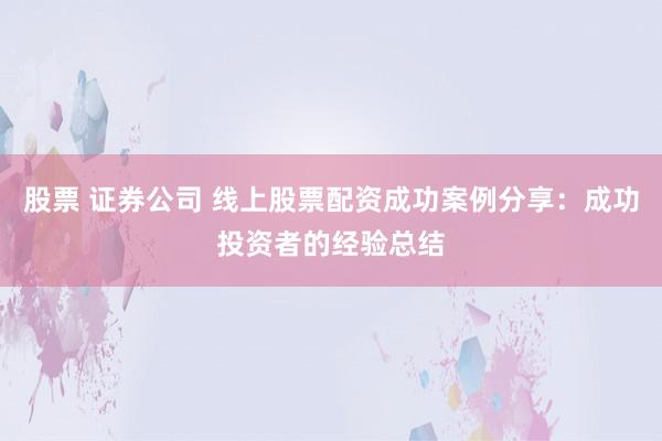 股票 证券公司 线上股票配资成功案例分享：成功投资者的经验总结